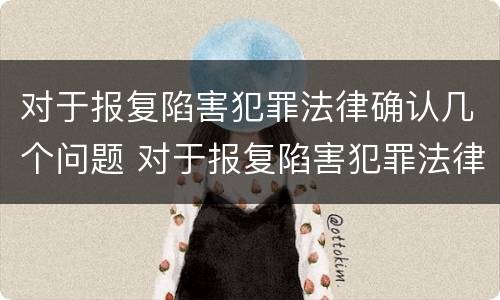 对于报复陷害犯罪法律确认几个问题 对于报复陷害犯罪法律确认几个问题怎么处理
