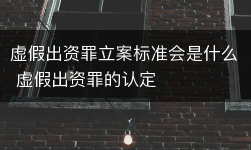 虚假出资罪立案标准会是什么 虚假出资罪的认定