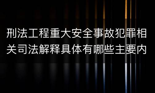 刑法工程重大安全事故犯罪相关司法解释具体有哪些主要内容