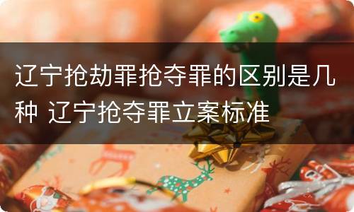 辽宁抢劫罪抢夺罪的区别是几种 辽宁抢夺罪立案标准