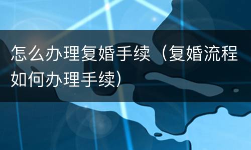 怎么办理复婚手续（复婚流程如何办理手续）