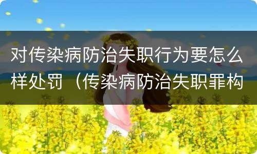 对传染病防治失职行为要怎么样处罚（传染病防治失职罪构成要件）