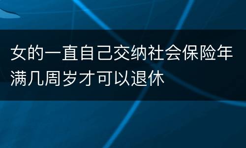 女的一直自己交纳社会保险年满几周岁才可以退休