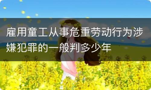 雇用童工从事危重劳动行为涉嫌犯罪的一般判多少年