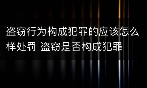 盗窃行为构成犯罪的应该怎么样处罚 盗窃是否构成犯罪