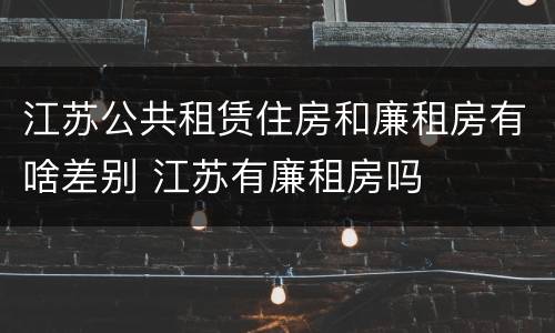 江苏公共租赁住房和廉租房有啥差别 江苏有廉租房吗