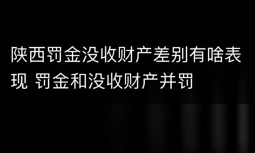陕西罚金没收财产差别有啥表现 罚金和没收财产并罚
