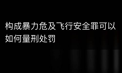 构成暴力危及飞行安全罪可以如何量刑处罚