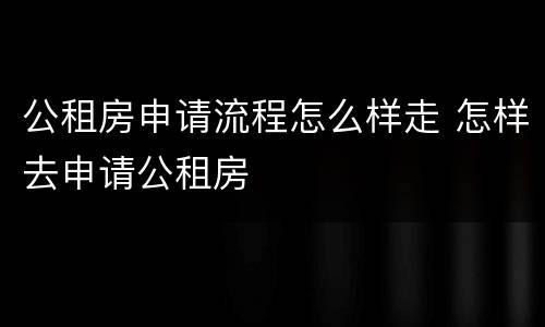 公租房申请流程怎么样走 怎样去申请公租房