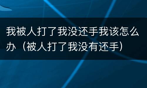 我被人打了我没还手我该怎么办（被人打了我没有还手）