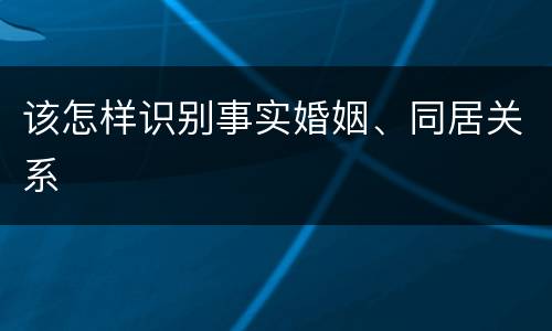 该怎样识别事实婚姻、同居关系