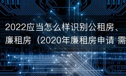 2022应当怎么样识别公租房、廉租房（2020年廉租房申请 需符合下列5项条件）