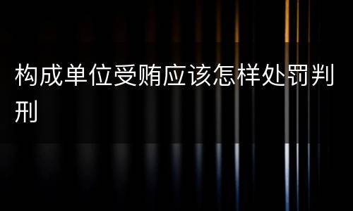 构成单位受贿应该怎样处罚判刑