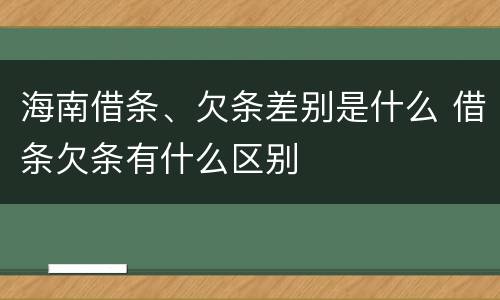 海南借条、欠条差别是什么 借条欠条有什么区别