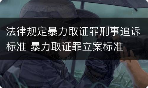 法律规定暴力取证罪刑事追诉标准 暴力取证罪立案标准