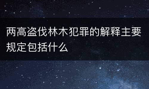两高盗伐林木犯罪的解释主要规定包括什么