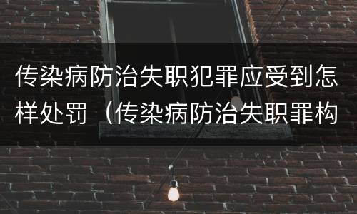 传染病防治失职犯罪应受到怎样处罚（传染病防治失职罪构成要件）