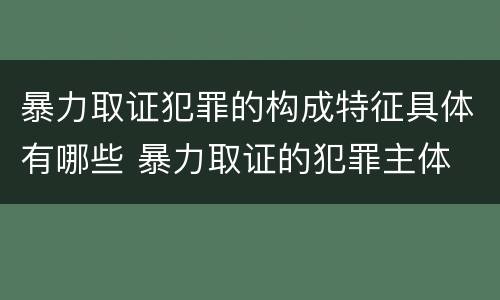 暴力取证犯罪的构成特征具体有哪些 暴力取证的犯罪主体