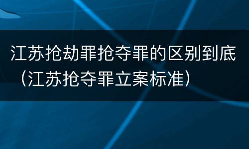 江苏抢劫罪抢夺罪的区别到底（江苏抢夺罪立案标准）