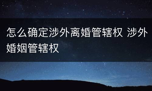 怎么确定涉外离婚管辖权 涉外婚姻管辖权
