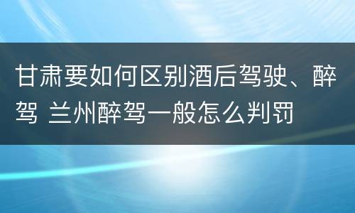甘肃要如何区别酒后驾驶、醉驾 兰州醉驾一般怎么判罚
