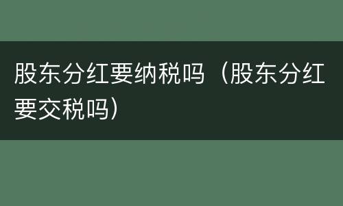 股东分红要纳税吗（股东分红要交税吗）