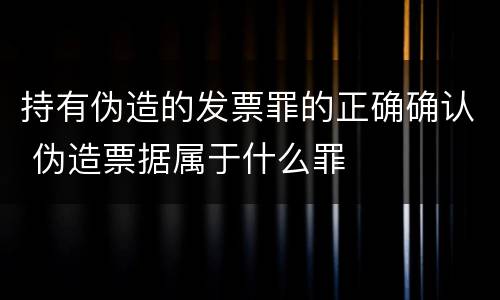 持有伪造的发票罪的正确确认 伪造票据属于什么罪