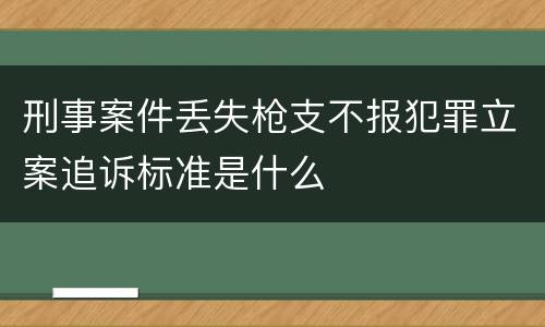 刑事案件丢失枪支不报犯罪立案追诉标准是什么