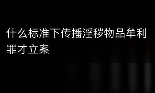 什么标准下传播淫秽物品牟利罪才立案