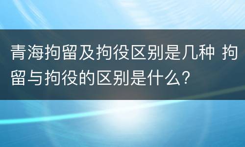青海拘留及拘役区别是几种 拘留与拘役的区别是什么?