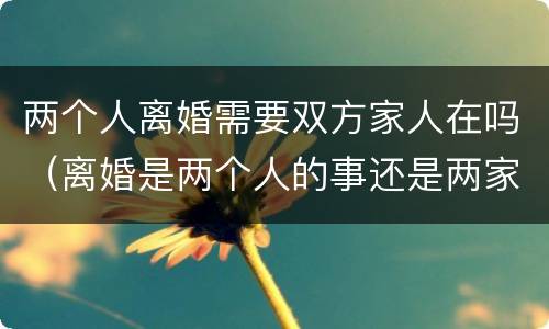 两个人离婚需要双方家人在吗（离婚是两个人的事还是两家人的事）