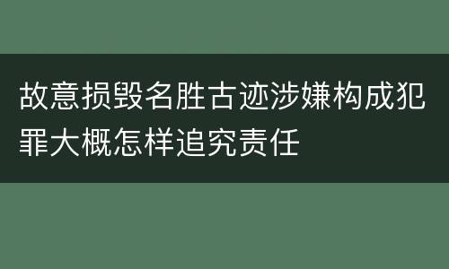 故意损毁名胜古迹涉嫌构成犯罪大概怎样追究责任