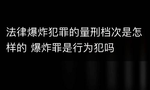 法律爆炸犯罪的量刑档次是怎样的 爆炸罪是行为犯吗
