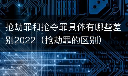 抢劫罪和抢夺罪具体有哪些差别2022（抢劫罪的区别）