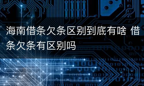 海南借条欠条区别到底有啥 借条欠条有区别吗