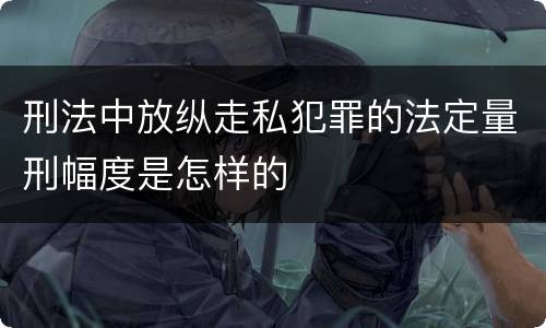 刑法中放纵走私犯罪的法定量刑幅度是怎样的