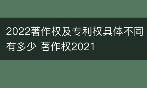 2022著作权及专利权具体不同有多少 著作权2021