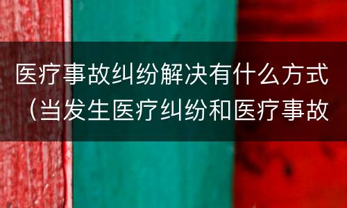 医疗事故纠纷解决有什么方式（当发生医疗纠纷和医疗事故时你如何做）