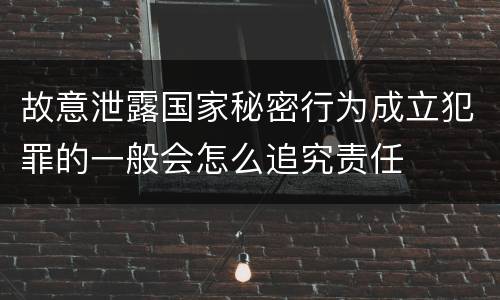 故意泄露国家秘密行为成立犯罪的一般会怎么追究责任