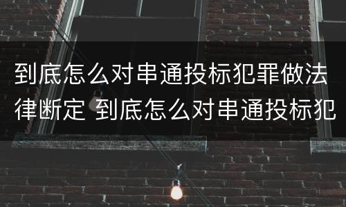 到底怎么对串通投标犯罪做法律断定 到底怎么对串通投标犯罪做法律断定