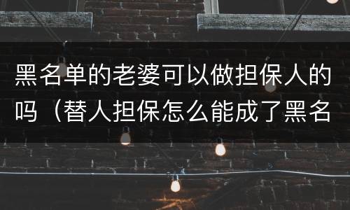 黑名单的老婆可以做担保人的吗（替人担保怎么能成了黑名单）