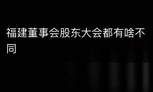 福建董事会股东大会都有啥不同