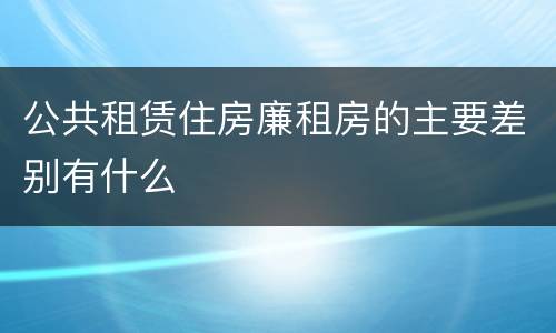 公共租赁住房廉租房的主要差别有什么