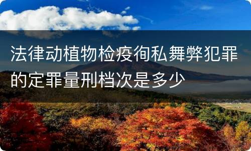 法律动植物检疫徇私舞弊犯罪的定罪量刑档次是多少
