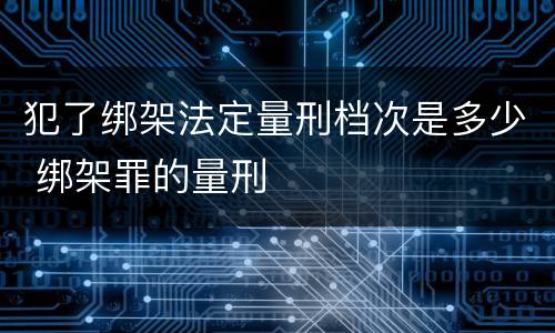 犯了绑架法定量刑档次是多少 绑架罪的量刑