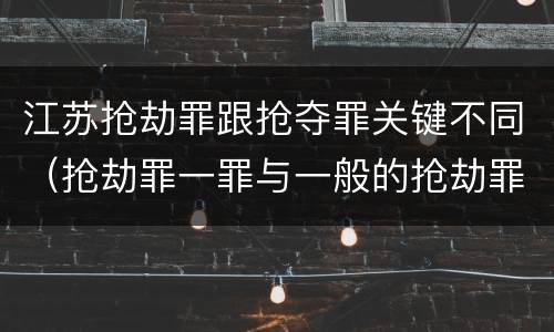 江苏抢劫罪跟抢夺罪关键不同（抢劫罪一罪与一般的抢劫罪区别）
