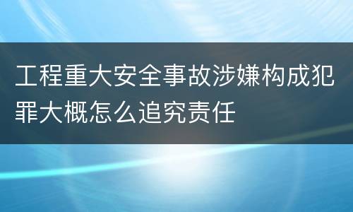 工程重大安全事故涉嫌构成犯罪大概怎么追究责任