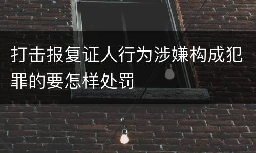 打击报复证人行为涉嫌构成犯罪的要怎样处罚