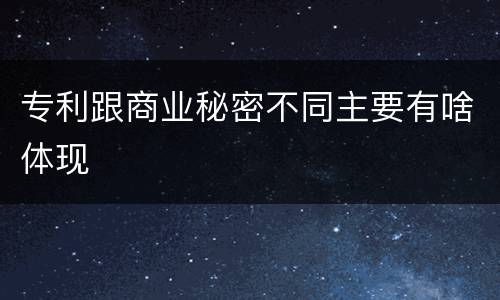 专利跟商业秘密不同主要有啥体现