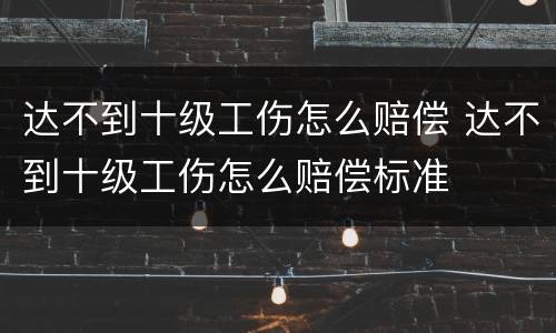达不到十级工伤怎么赔偿 达不到十级工伤怎么赔偿标准
